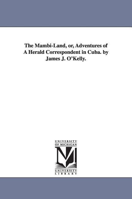 The Mambi-Land or Adventures of A Herald Correspondent in Cuba. by James J. O‘Kelly.