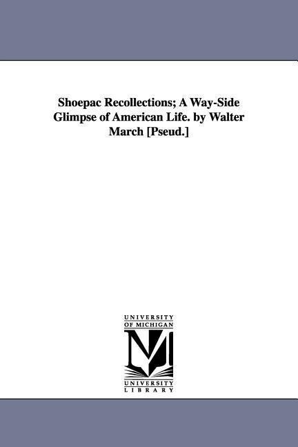 Shoepac Recollections; A Way-Side Glimpse of American Life. by Walter March [Pseud.]