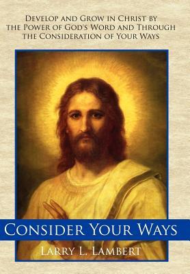 Consider Your Ways: Develop and Grow in Christ by the Power of God‘s Word and Through the Consideration of Your Ways