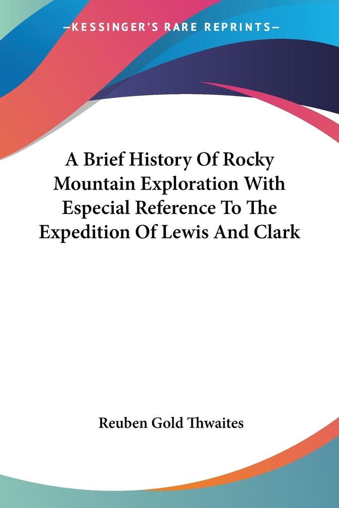 A Brief History Of Rocky Mountain Exploration With Especial Reference To The Expedition Of Lewis And Clark - Reuben Gold Thwaites