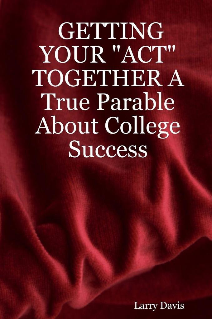 GETTING YOUR 'ACT' TOGETHER A True Parable About College Success