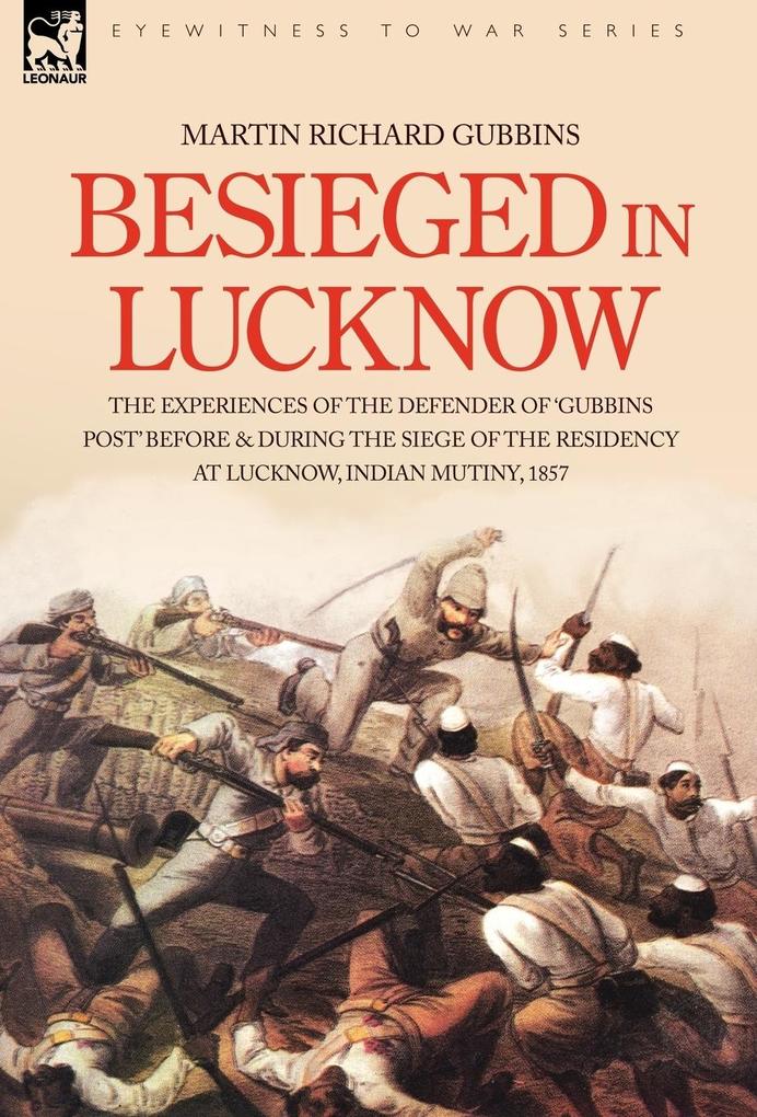 Besieged in Lucknow - The experiences of the defender of ‘Gubbins Post‘ before and during the seige of the residency at Lucknow Indian Mutiny 1857