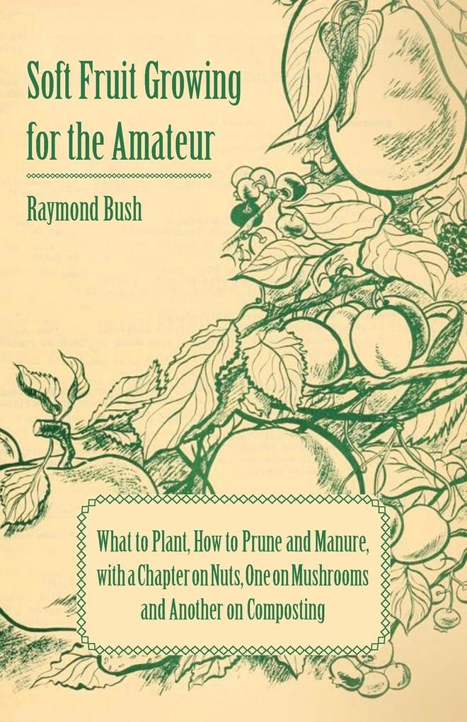 Soft Fruit Growing for the Amateur - What to Plant How to Prune and Manure with a Chapter on Nuts One on Mushrooms and Another on Composting