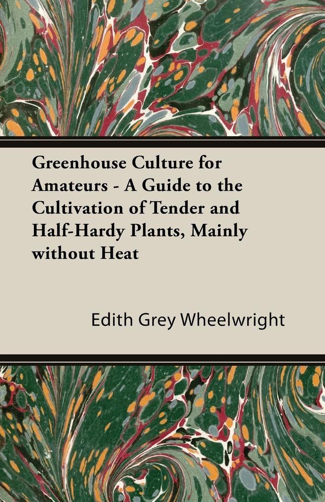 Greenhouse Culture for Amateurs - A Guide to the Cultivation of Tender and Half-Hardy Plants Mainly Without Heat