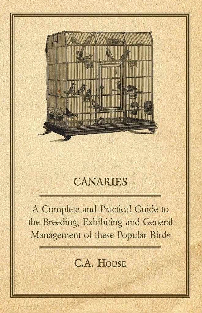 Canaries - A Complete and Practical Guide to the Breeding Exhibiting and General Management of These Popular Birds