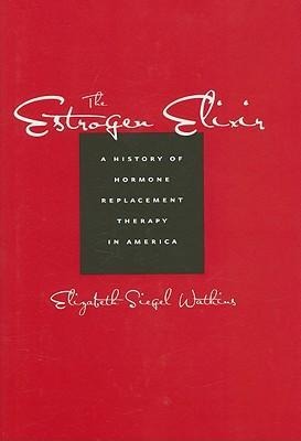The Estrogen Elixir: A History of Hormone Replacement Therapy in America - Elizabeth Siegel Watkins