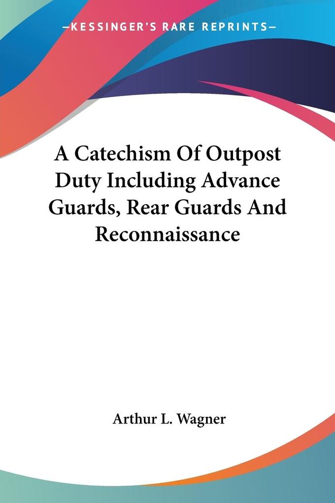 A Catechism Of Outpost Duty Including Advance Guards Rear Guards And Reconnaissance