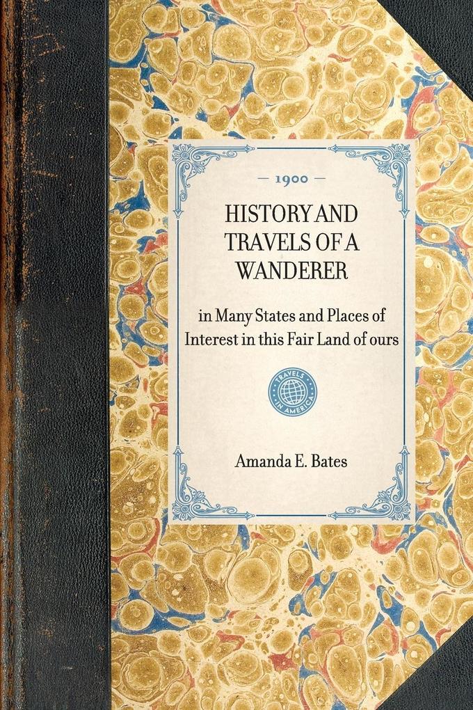 History and Travels of a Wanderer: In Many States and Places of Interest in This Fair Land of Ours - Amanda E. Bates