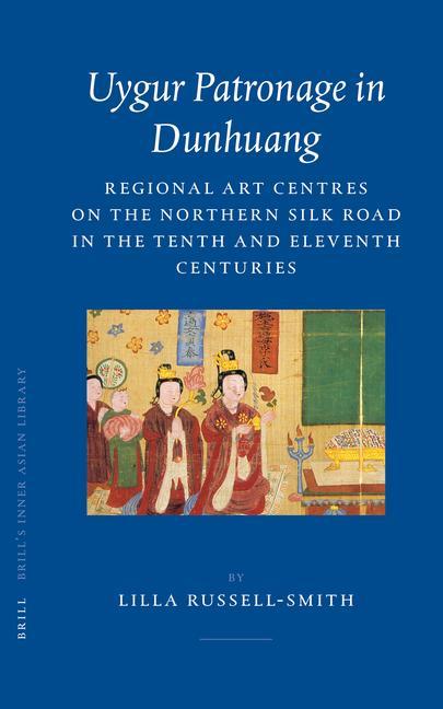 Uygur Patronage in Dunhuang: Regional Art Centres on the Northern Silk Road in the Tenth and Eleventh Centuries - Lilla Russell-Smith