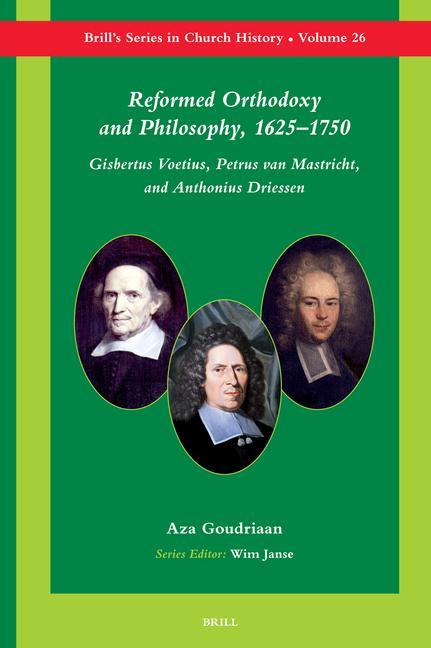Reformed Orthodoxy and Philosophy 1625-1750: Gisbertus Voetius Petrus Van Mastricht and Anthonius Driessen - Aza Goudriaan