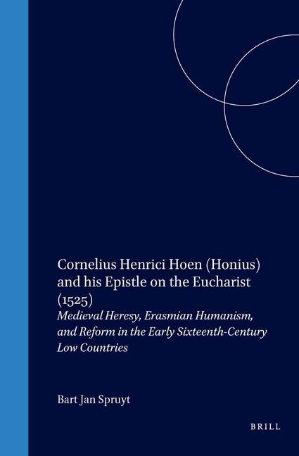 Cornelius Henrici Hoen (Honius) and His Epistle on the Eucharist (1525): Medieval Heresy Erasmian Humanism and Reform in the Early Sixteenth-Century - Bart Jan Spruyt