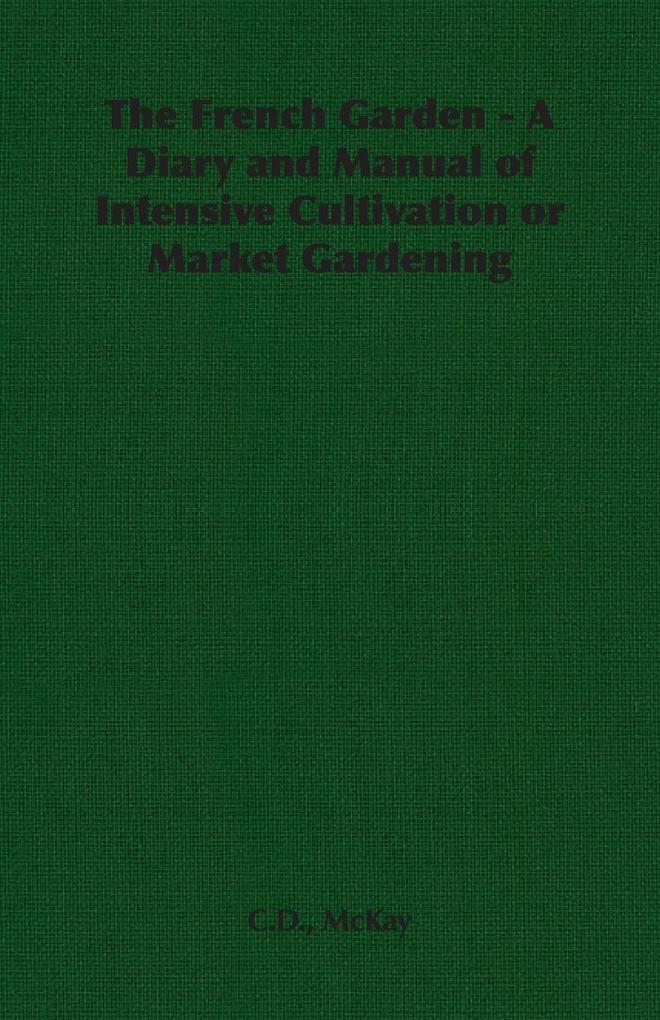 The French Garden - A Diary and Manual of Intensive Cultivation or Market Gardening