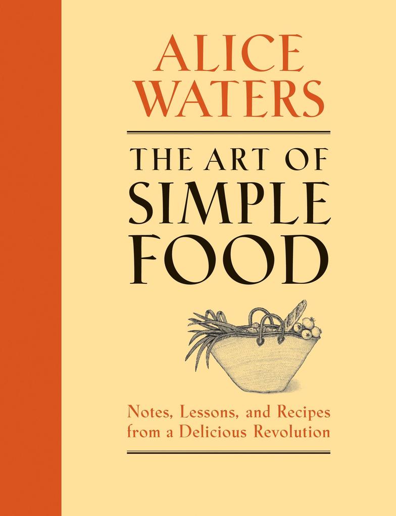 The Art of Simple Food: Notes Lessons and Recipes from a Delicious Revolution: A Cookbook - Alice Waters