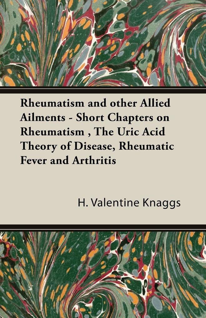 Rheumatism and other Allied Ailments - Short Chapters on Rheumatism The Uric Acid Theory of Disease Rheumatic Fever and Arthritis
