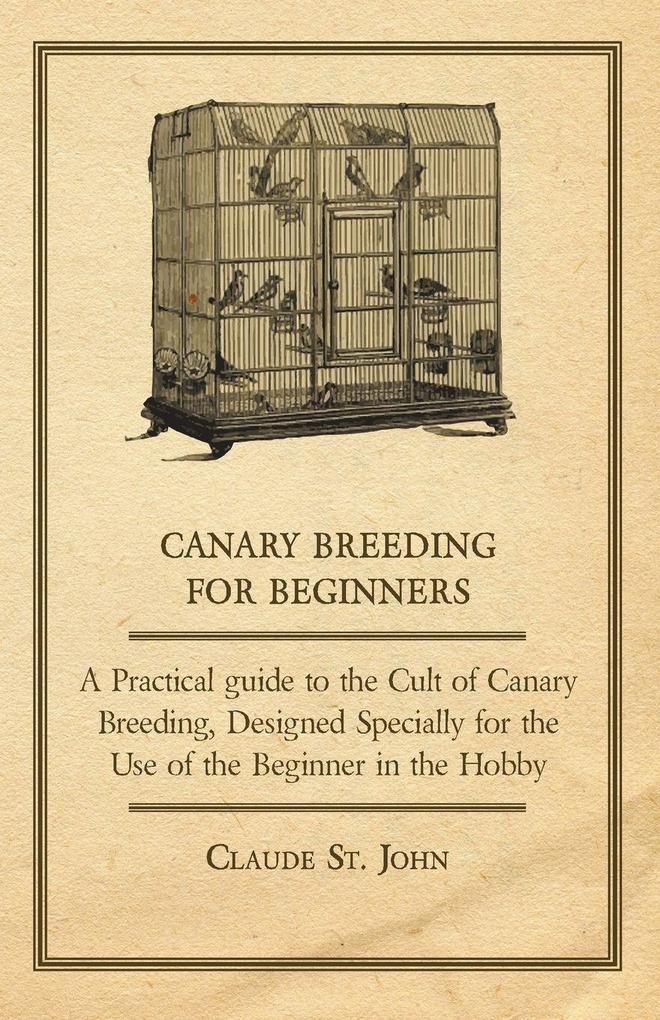 Canary Breeding for Beginners - A Practical Guide to the Cult of Canary Breeding Designed Specially for the Use of the Beginner in the Hobby.