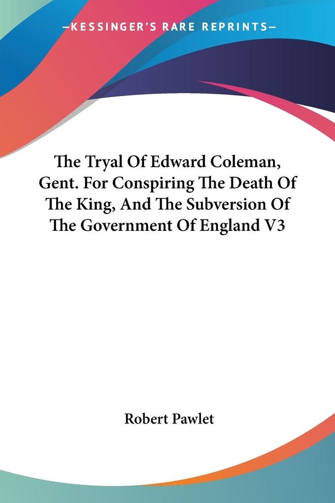The Tryal Of Edward Coleman Gent. For Conspiring The Death Of The King And The Subversion Of The Government Of England V3
