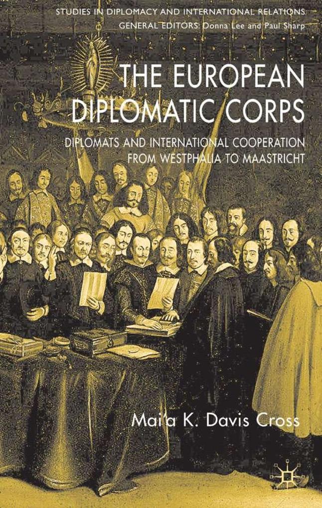 The European Diplomatic Corps: Diplomats and International Cooperation from Westphalia to Maastricht - M. Cross