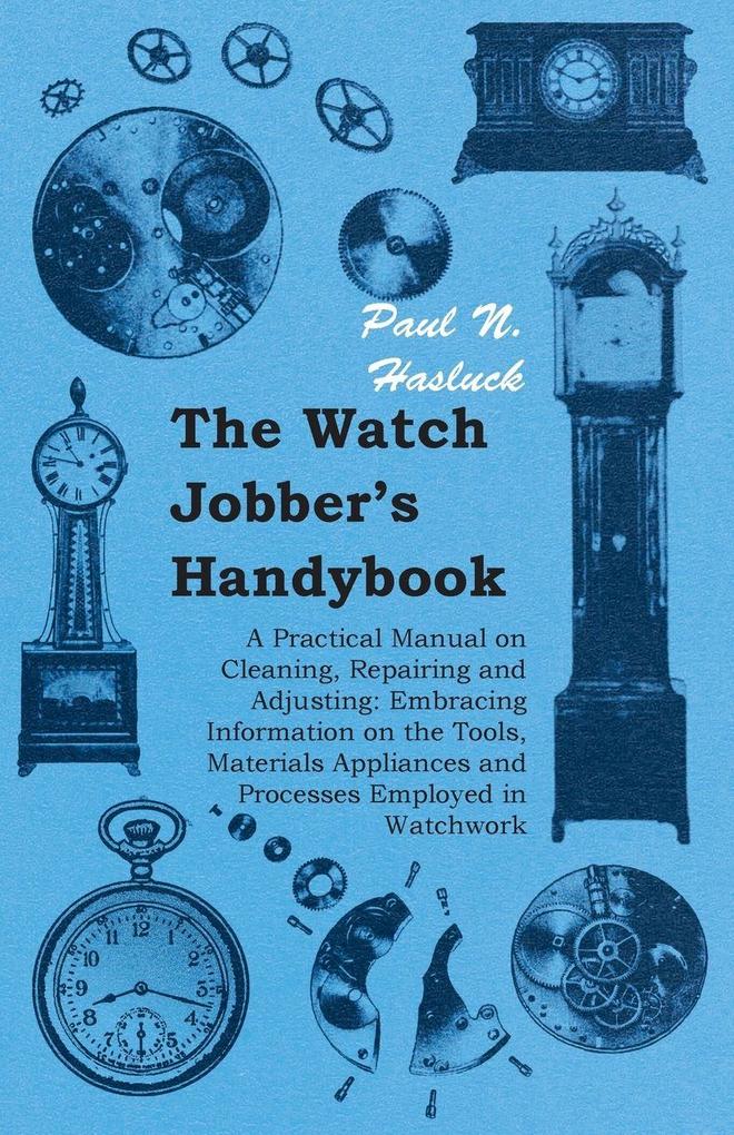 The Watch Jobber's Handybook - A Practical Manual on Cleaning Repairing and Adjusting