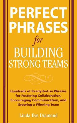 Perfect Phrases for Building Strong Teams: Hundreds of Ready-To-Use Phrases for Fostering Collaboration Encouraging Communication and Growing a Winning Team