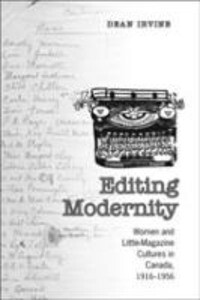 Editing Modernity: Women and Little-Magazine Cultures in Canada 1916-1956 - Dean Irvine