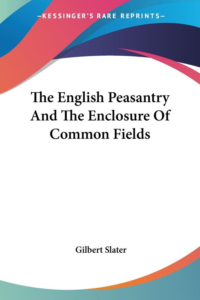 The English Peasantry And The Enclosure Of Common Fields - Gilbert Slater