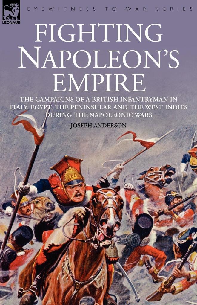 Fighting Napoleon's Empire - The Campaigns of a British Infantryman in Italy Egypt the Peninsular and the West Indies During the Napoleonic Wars - Joseph Anderson