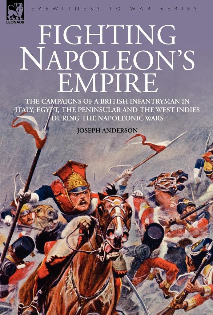 Fighting Napoleon's Empire - The Campaigns of a British Infantryman in Italy Egypt the Peninsular and the West Indies during the Napoleonic Wars - Joseph Anderson