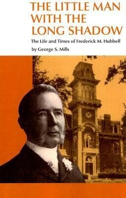 The Little Man with the Long Shadow: The Life and Times of Frederick M. Hubbell - George S. Mills