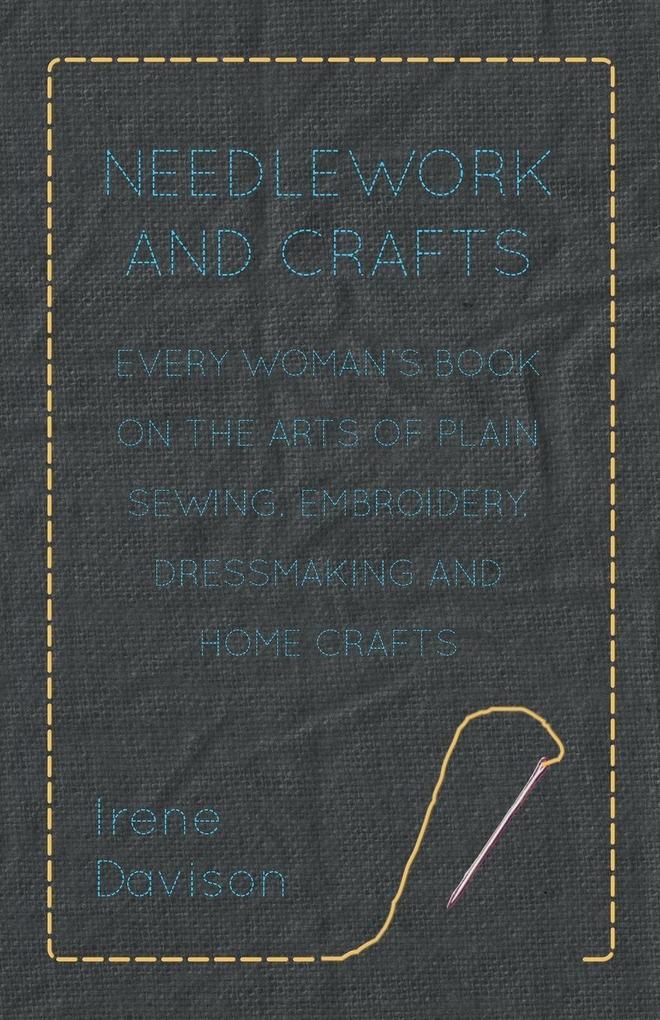 Needlework and Crafts - Every Woman's Book on the Arts of Plain Sewing Embroidery Dressmaking and Home Crafts