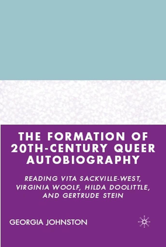 The Formation of 20th-Century Queer Autobiography: Reading Vita Sackville-West Virginia Woolf Hilda Doolittle and Gertrude Stein - G. Johnston