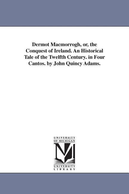 Dermot Macmorrogh or the Conquest of Ireland. An Historical Tale of the Twelfth Century. in Four Cantos. by John Quincy Adams.