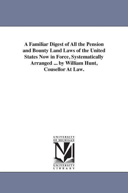 A Familiar Digest of All the Pension and Bounty Land Laws of the United States Now in Force Systematically Arranged ... by William Hunt Cousellor At
