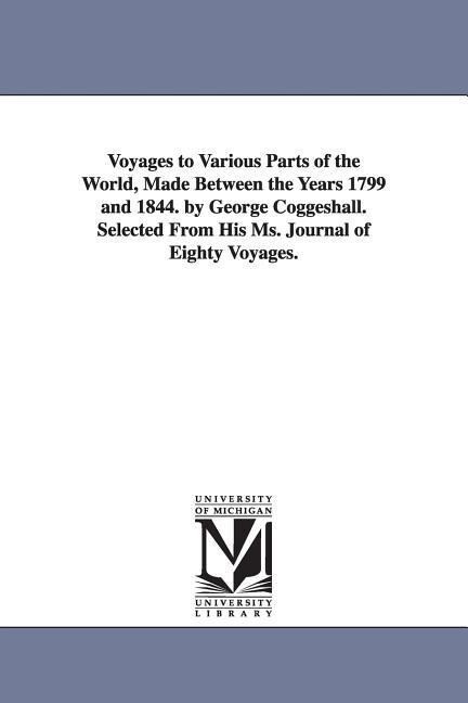 Voyages to Various Parts of the World Made Between the Years 1799 and 1844. by George Coggeshall. Selected From His Ms. Journal of Eighty Voyages.