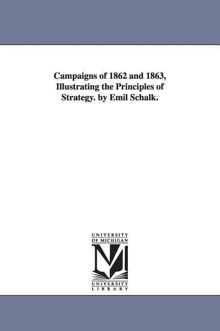 Campaigns of 1862 and 1863 Illustrating the Principles of Strategy. by Emil Schalk.