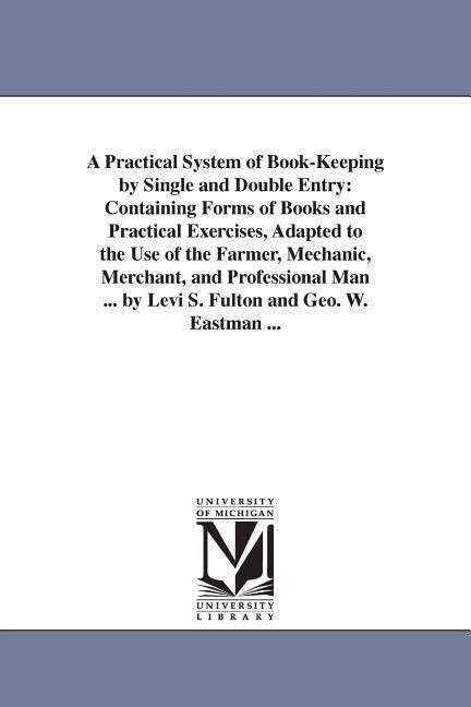 A Practical System of Book-Keeping by Single and Double Entry: Containing Forms of Books and Practical Exercises Adapted to the Use of the Farmer Me