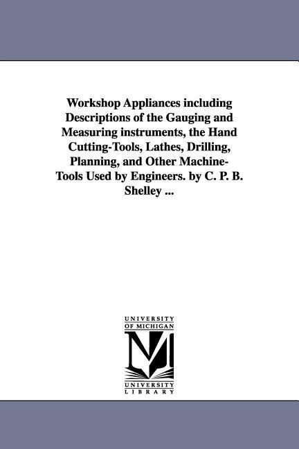 Workshop Appliances Including Descriptions of the Gauging and Measuring Instruments the Hand Cutting-Tools Lathes Drilling Planning and Other Mac