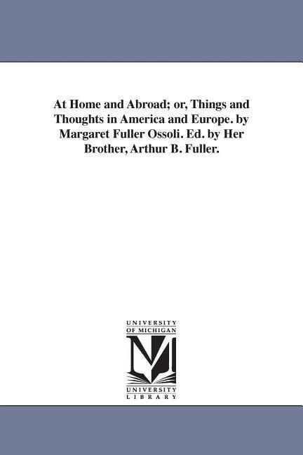 At Home and Abroad; or Things and Thoughts in America and Europe. by Margaret Fuller Ossoli. Ed. by Her Brother Arthur B. Fuller.