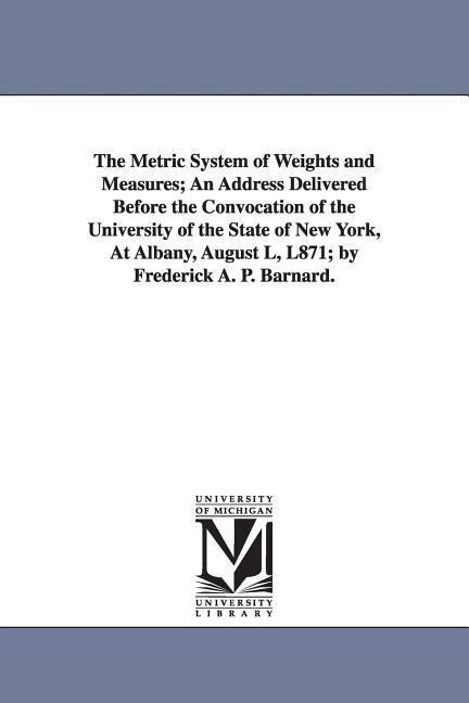 The Metric System of Weights and Measures; An Address Delivered Before the Convocation of the University of the State of New York at Albany August L