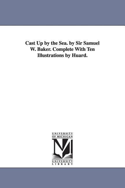 Cast Up by the Sea. by Sir Samuel W. Baker. Complete With Ten Illustrations by Huard.
