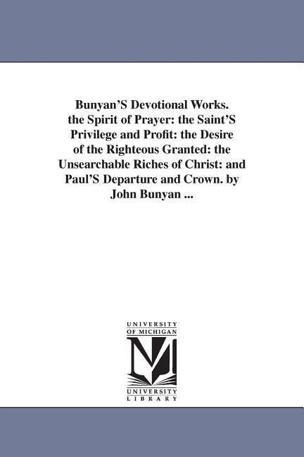 Bunyan‘S Devotional Works. the Spirit of Prayer: the Saint‘S Privilege and Profit: the Desire of the Righteous Granted: the Unsearchable Riches of Chr