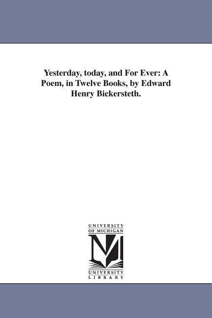 Yesterday today and For Ever: A Poem in Twelve Books by Edward Henry Bickersteth. - Edward Henry Bickersteth
