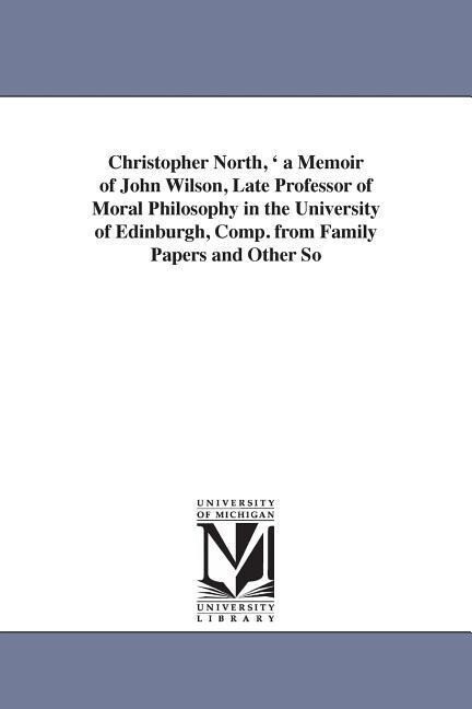 Christopher North ' a Memoir of John Wilson Late Professor of Moral Philosophy in the University of Edinburgh Comp. from Family Papers and Other So - Mary Wilson Gordon