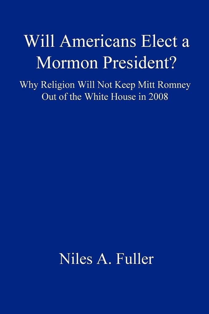 Will Americans Elect a Mormon President? Why Religion Will Not Keep Mitt Romney Out of the White House in 2008