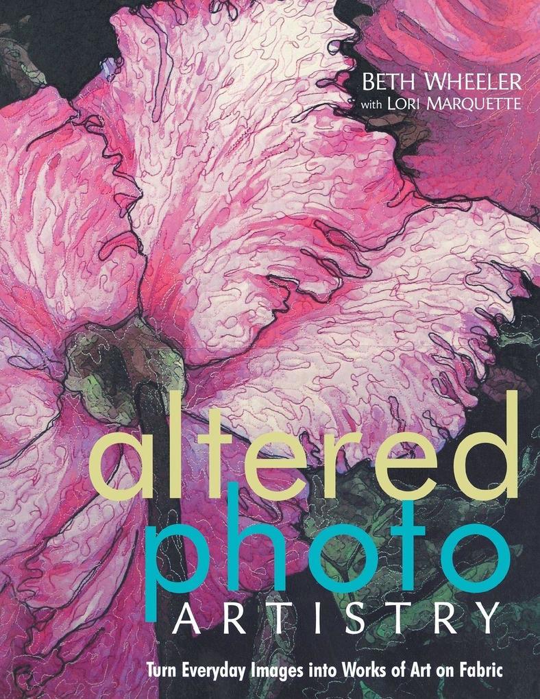 Altered Photo Artistry. Turn Everyday Images into Works of Art on Fabric - Print on Demand Edition