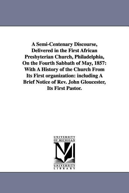 A Semi-Centenary Discourse Delivered in the First African Presbyterian Church Philadelphia On the Fourth Sabbath of May 1857: With A History of th
