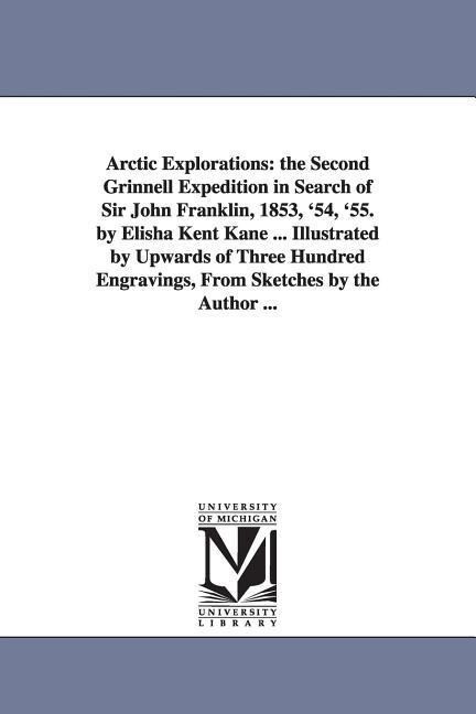 Arctic Explorations: the Second Grinnell Expedition in Search of Sir John Franklin 1853 '54 '55. by Elisha Kent Kane ... Illustrated by - Elisha Kent Kane