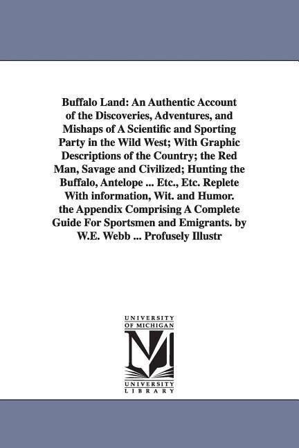 Buffalo Land: An Authentic Account of the Discoveries Adventures and Mishaps of A Scientific and Sporting Party in the Wild West; - William Edward Webb