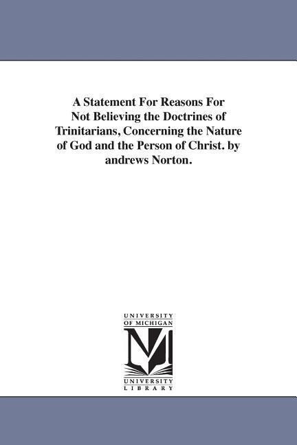 A Statement For Reasons For Not Believing the Doctrines of Trinitarians Concerning the Nature of God and the Person of Christ. by andrews Norton.