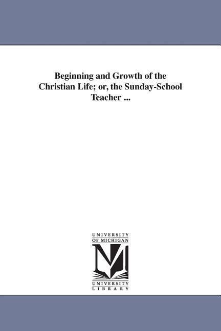 Beginning and Growth of the Christian Life; or the Sunday-School Teacher ...