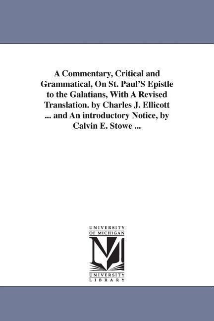 A Commentary Critical and Grammatical On St. Paul‘S Epistle to the Galatians With A Revised Translation. by Charles J. Ellicott ... and An introductory Notice by Calvin E. Stowe ...